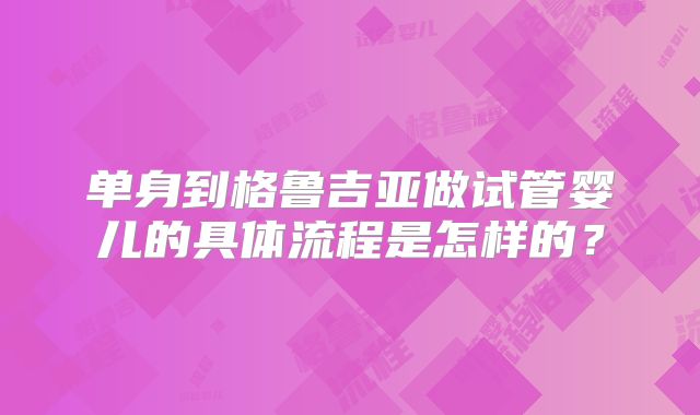 单身到格鲁吉亚做试管婴儿的具体流程是怎样的？