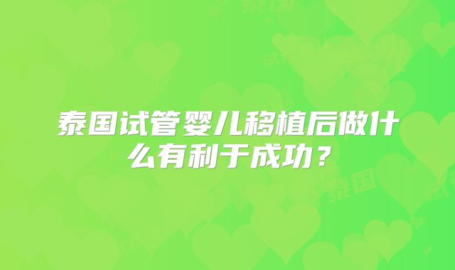 泰国试管婴儿移植后做什么有利于成功？