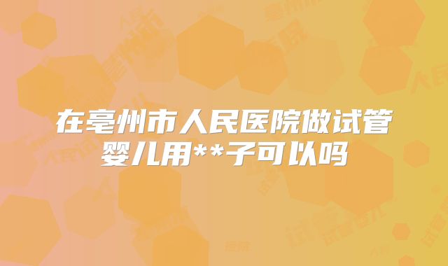 在亳州市人民医院做试管婴儿用**子可以吗