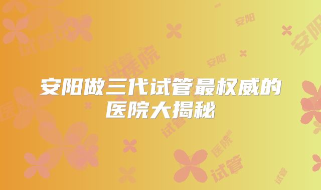 安阳做三代试管最权威的医院大揭秘