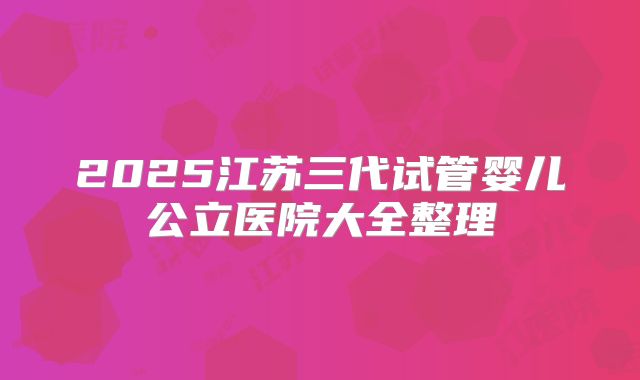 2025江苏三代试管婴儿公立医院大全整理