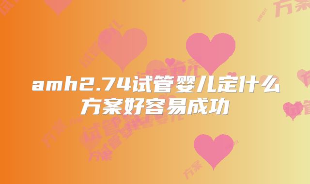 amh2.74试管婴儿定什么方案好容易成功