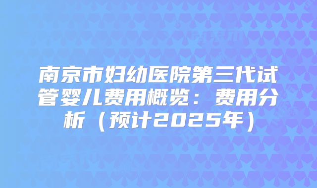 南京市妇幼医院第三代试管婴儿费用概览：费用分析（预计2025年）
