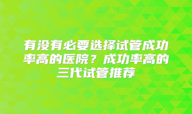 有没有必要选择试管成功率高的医院？成功率高的三代试管推荐