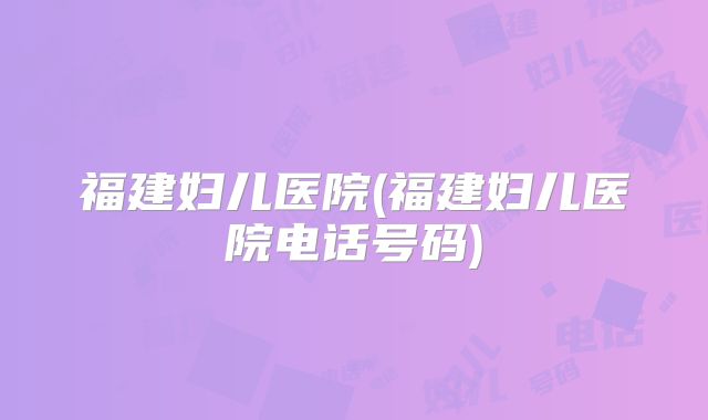 福建妇儿医院(福建妇儿医院电话号码)