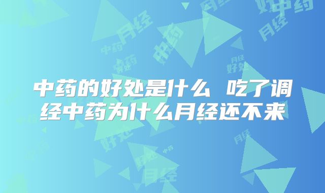 中药的好处是什么 吃了调经中药为什么月经还不来