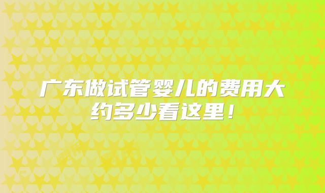 广东做试管婴儿的费用大约多少看这里!