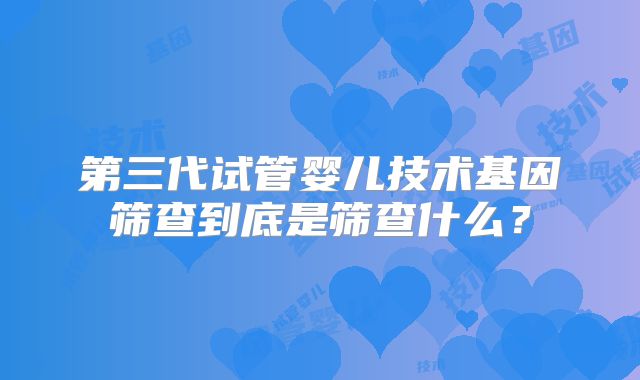第三代试管婴儿技术基因筛查到底是筛查什么？