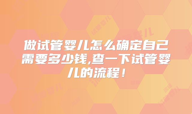 做试管婴儿怎么确定自己需要多少钱,查一下试管婴儿的流程！
