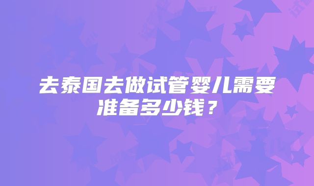 去泰国去做试管婴儿需要准备多少钱？