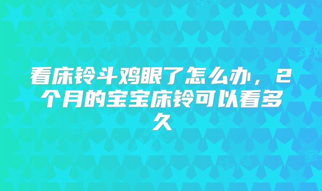 看床铃斗鸡眼了怎么办，2个月的宝宝床铃可以看多久