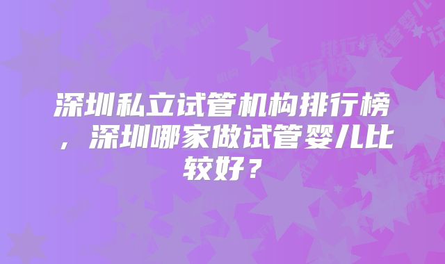 深圳私立试管机构排行榜，深圳哪家做试管婴儿比较好？