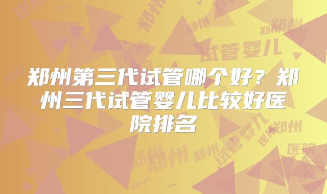 郑州第三代试管哪个好？郑州三代试管婴儿比较好医院排名