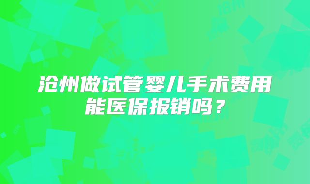 沧州做试管婴儿手术费用能医保报销吗？
