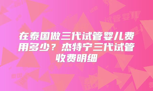 在泰国做三代试管婴儿费用多少?杰特宁三代试管收费明细