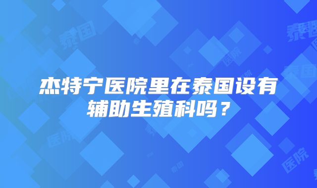 杰特宁医院里在泰国设有辅助生殖科吗？