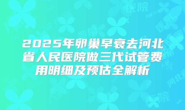 2025年卵巢早衰去河北省人民医院做三代试管费用明细及预估全解析