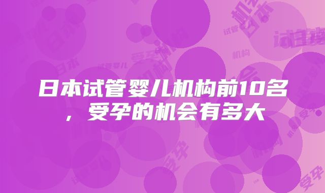 日本试管婴儿机构前10名，受孕的机会有多大