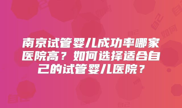 南京试管婴儿成功率哪家医院高?如何选择适合自己的试管婴儿医院?
