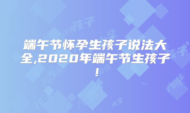 端午节怀孕生孩子说法大全,2020年端午节生孩子！