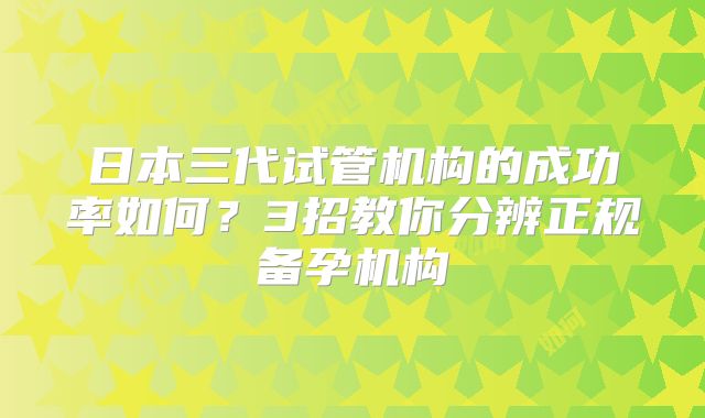 日本三代试管机构的成功率如何？3招教你分辨正规备孕机构