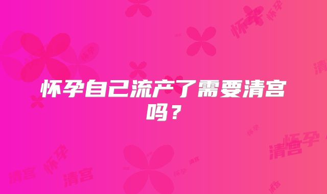怀孕自己流产了需要清宫吗?