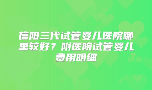 信阳三代试管婴儿医院哪里较好？附医院试管婴儿费用明细