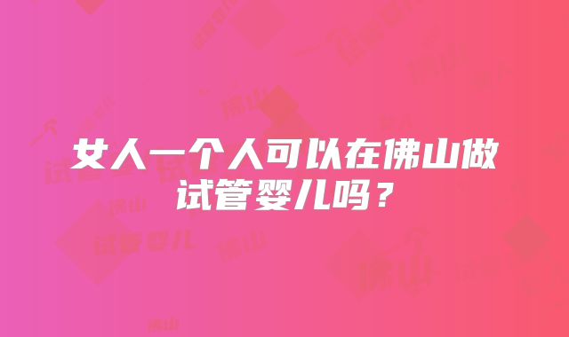 女人一个人可以在佛山做试管婴儿吗？