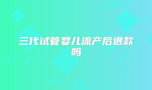 三代试管婴儿流产后退款吗