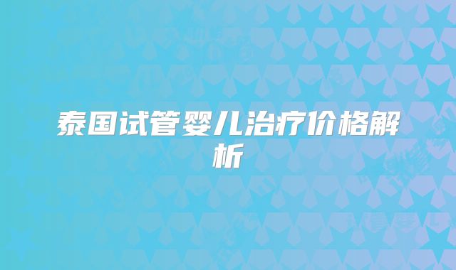 泰国试管婴儿治疗价格解析
