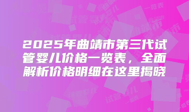2025年曲靖市第三代试管婴儿价格一览表,全面解析价格明细在这里揭晓