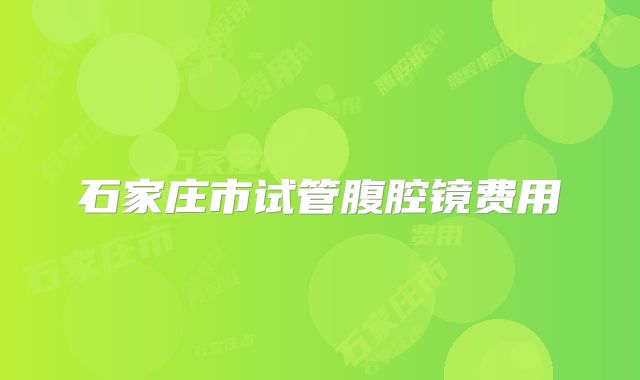 石家庄市试管腹腔镜费用