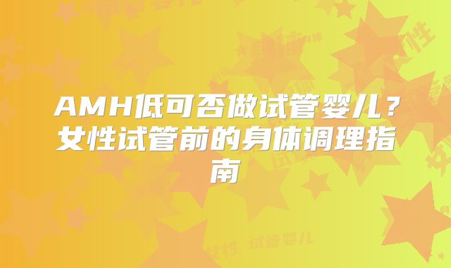 AMH低可否做试管婴儿？女性试管前的身体调理指南