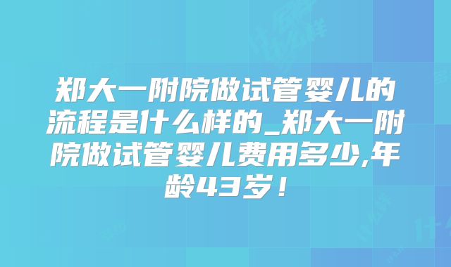 郑大一附院做试管婴儿的流程是什么样的_郑大一附院做试管婴儿费用多少,年龄43岁!