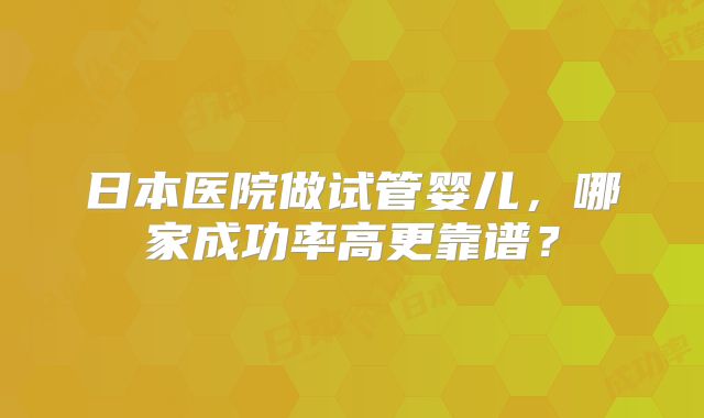 日本医院做试管婴儿，哪家成功率高更靠谱？
