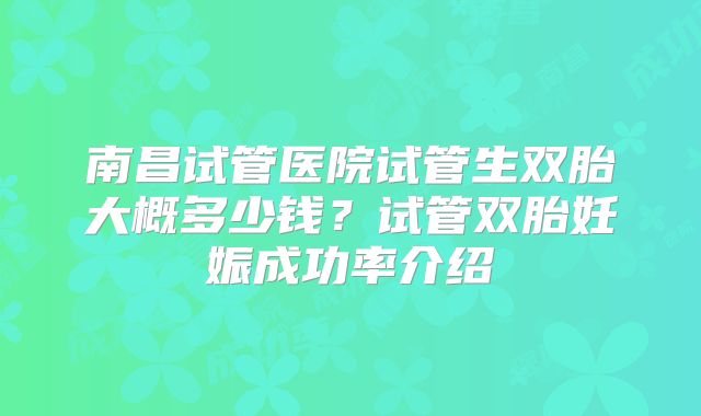南昌试管医院试管生双胎大概多少钱?试管双胎妊娠成功率介绍