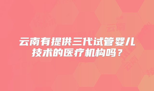 云南有提供三代试管婴儿技术的医疗机构吗?