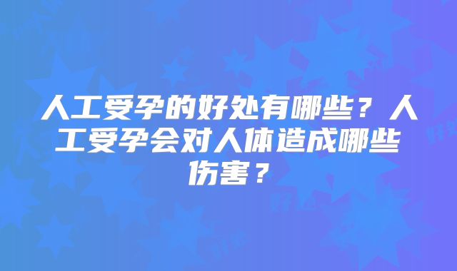 人工受孕的好处有哪些？人工受孕会对人体造成哪些伤害？