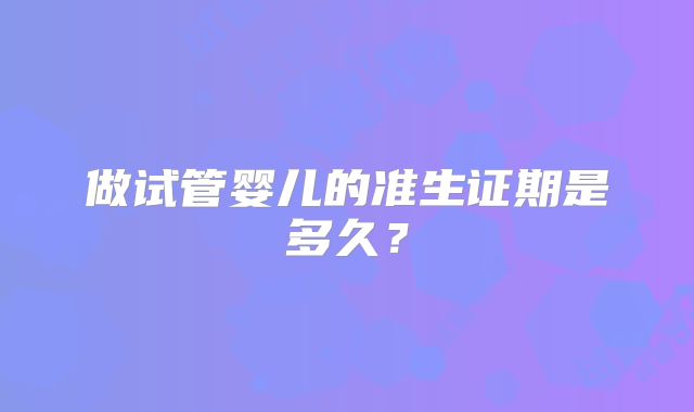 做试管婴儿的准生证期是多久？