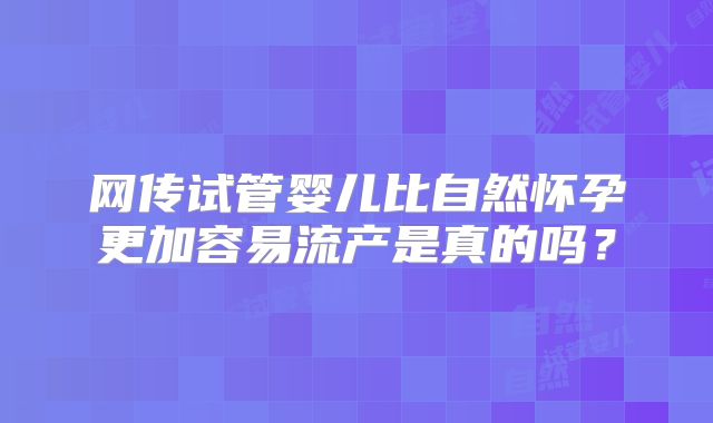 网传试管婴儿比自然怀孕更加容易流产是真的吗？