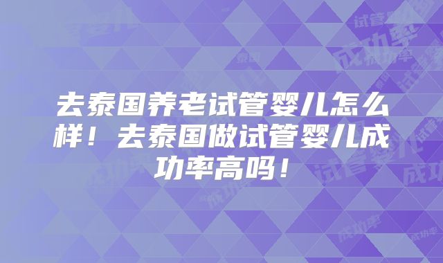 去泰国养老试管婴儿怎么样！去泰国做试管婴儿成功率高吗！
