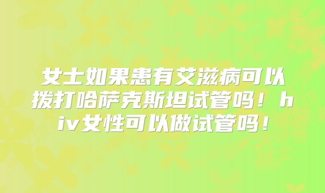 女士如果患有艾滋病可以拨打哈萨克斯坦试管吗!hiv女性可以做试管吗!