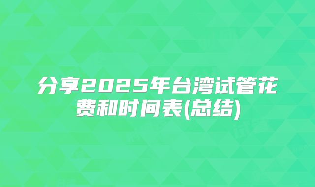 分享2025年台湾试管花费和时间表(总结)