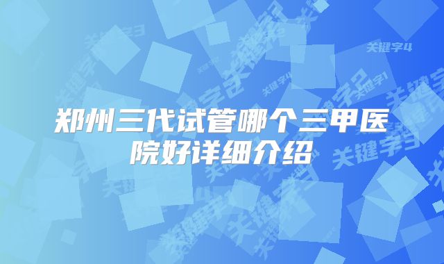 郑州三代试管哪个三甲医院好详细介绍