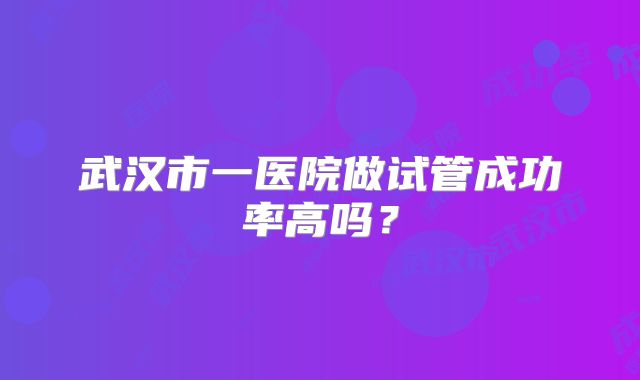 武汉市一医院做试管成功率高吗？