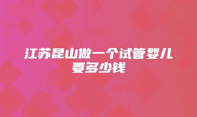 江苏昆山做一个试管婴儿要多少钱
