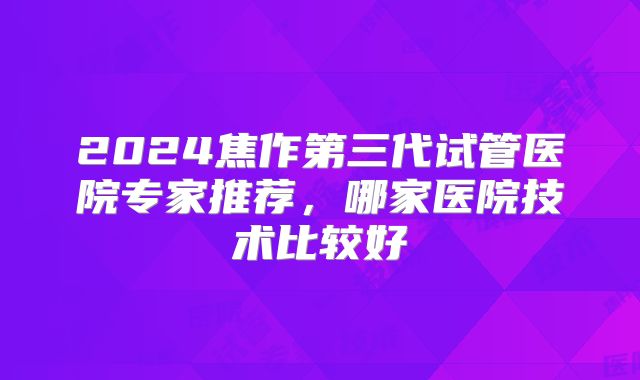 2024焦作第三代试管医院专家推荐，哪家医院技术比较好