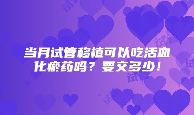 当月试管移植可以吃活血化瘀药吗?要交多少!