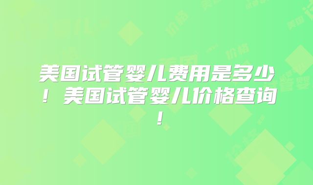 美国试管婴儿费用是多少！美国试管婴儿价格查询！