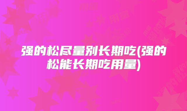强的松尽量别长期吃(强的松能长期吃用量)